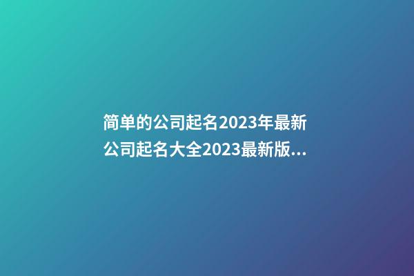 简单的公司起名2023年最新 公司起名大全2023最新版的